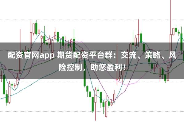 配资官网app 期货配资平台群：交流、策略、风险控制，助您盈利！
