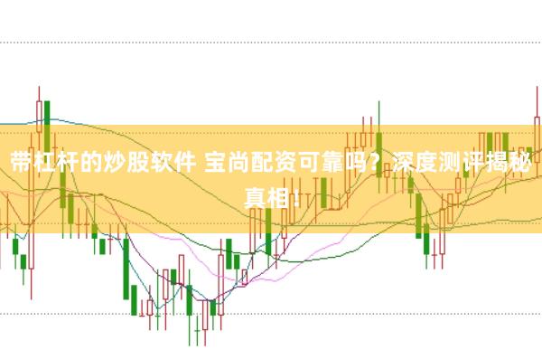 带杠杆的炒股软件 宝尚配资可靠吗？深度测评揭秘真相！