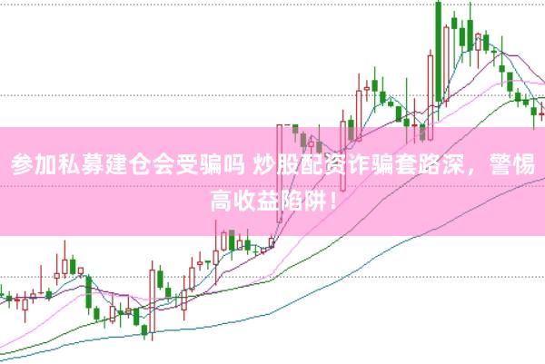 参加私募建仓会受骗吗 炒股配资诈骗套路深，警惕高收益陷阱！