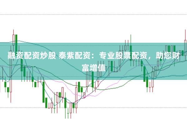 融资配资炒股 泰紫配资：专业股票配资，助您财富增值