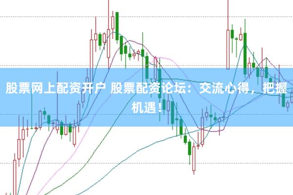股票网上配资开户 股票配资论坛：交流心得，把握机遇！
