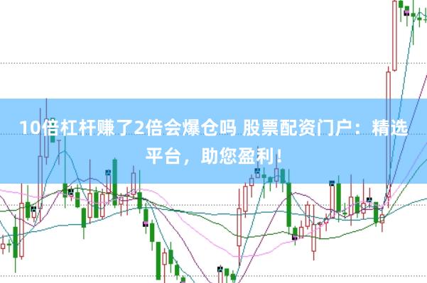 10倍杠杆赚了2倍会爆仓吗 股票配资门户：精选平台，助您盈利！