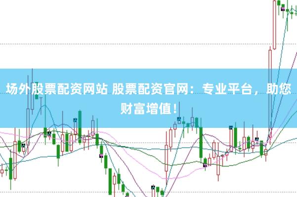 场外股票配资网站 股票配资官网：专业平台，助您财富增值！