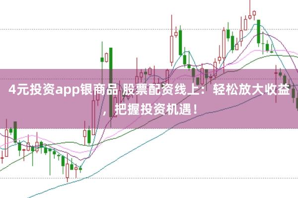 4元投资app银商品 股票配资线上：轻松放大收益，把握投资机遇！