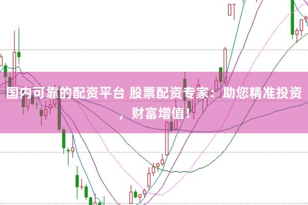 国内可靠的配资平台 股票配资专家：助您精准投资，财富增值！