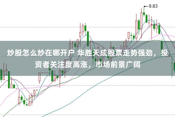 炒股怎么炒在哪开户 华胜天成股票走势强劲，投资者关注度高涨，市场前景广阔