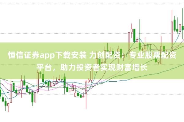 恒信证券app下载安装 力创配资：专业股票配资平台，助力投资者实现财富增长