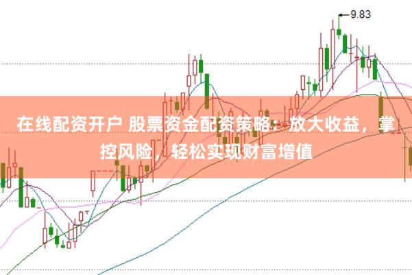 在线配资开户 股票资金配资策略：放大收益，掌控风险，轻松实现财富增值