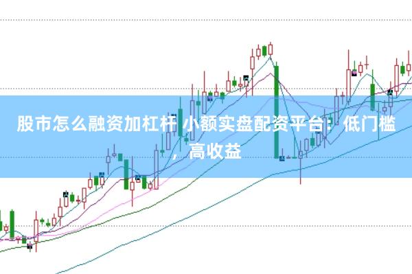 股市怎么融资加杠杆 小额实盘配资平台：低门槛，高收益