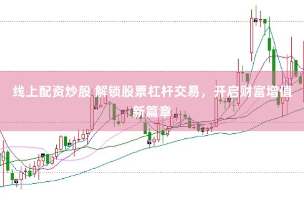 线上配资炒股 解锁股票杠杆交易，开启财富增值新篇章