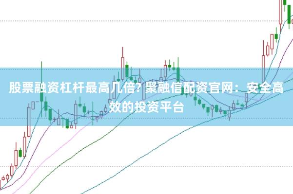 股票融资杠杆最高几倍? 聚融信配资官网：安全高效的投资平台