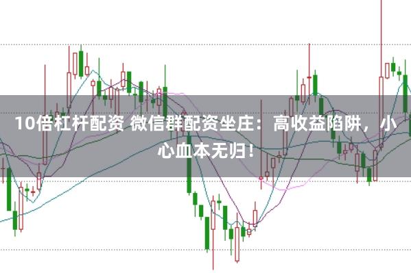 10倍杠杆配资 微信群配资坐庄：高收益陷阱，小心血本无归！