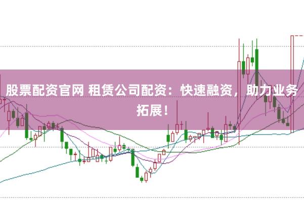 股票配资官网 租赁公司配资：快速融资，助力业务拓展！