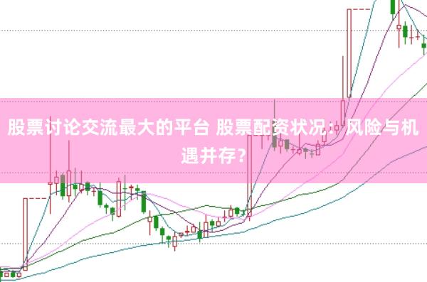 股票讨论交流最大的平台 股票配资状况：风险与机遇并存？