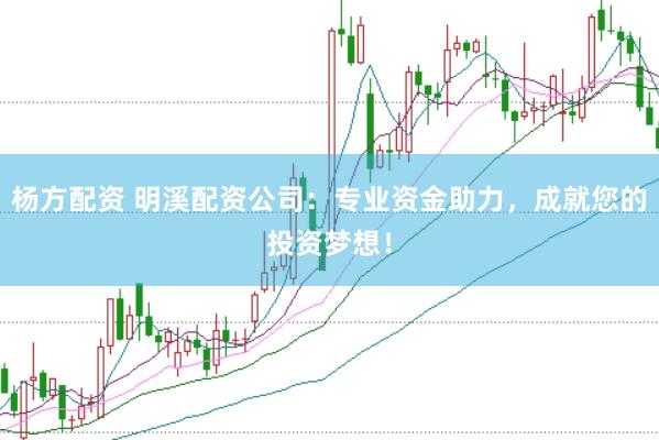 杨方配资 明溪配资公司：专业资金助力，成就您的投资梦想！