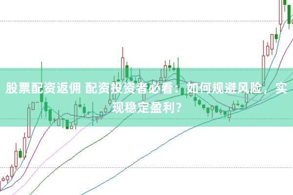 股票配资返佣 配资投资者必看：如何规避风险，实现稳定盈利？