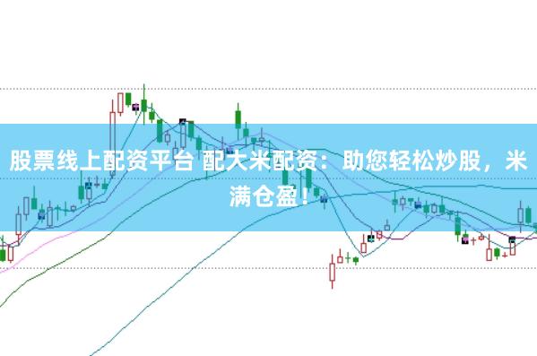 股票线上配资平台 配大米配资：助您轻松炒股，米满仓盈！