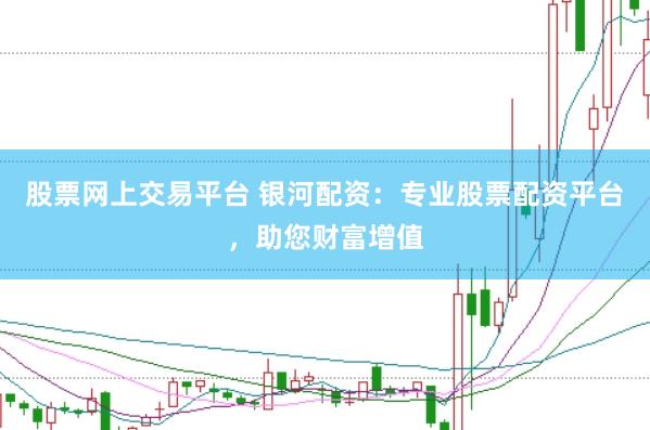 股票网上交易平台 银河配资：专业股票配资平台，助您财富增值