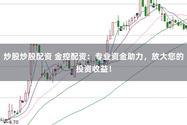 炒股炒股配资 金控配资：专业资金助力，放大您的投资收益！