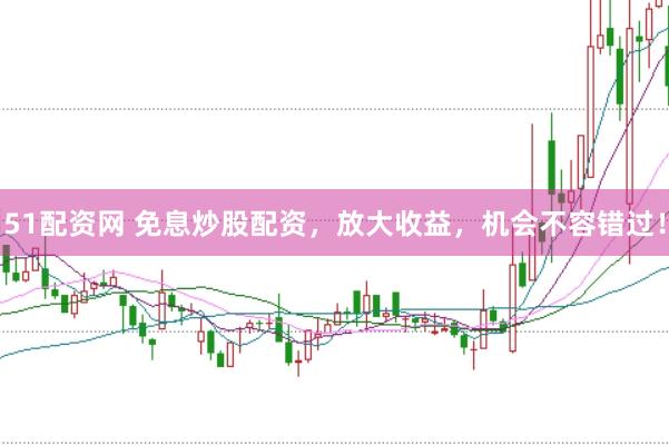 51配资网 免息炒股配资，放大收益，机会不容错过！