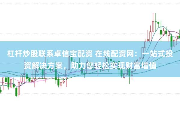 杠杆炒股联系卓信宝配资 在线配资网：一站式投资解决方案，助力您轻松实现财富增值