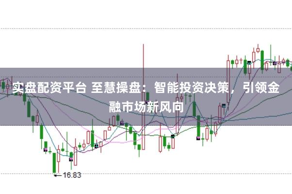 实盘配资平台 至慧操盘：智能投资决策，引领金融市场新风向