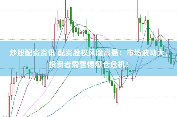 炒股配资资讯 配资股权风险高悬：市场波动大，投资者需警惕爆仓危机！