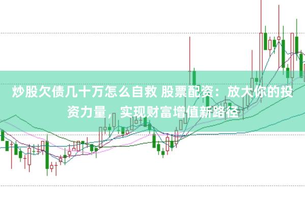 炒股欠债几十万怎么自救 股票配资：放大你的投资力量，实现财富增值新路径
