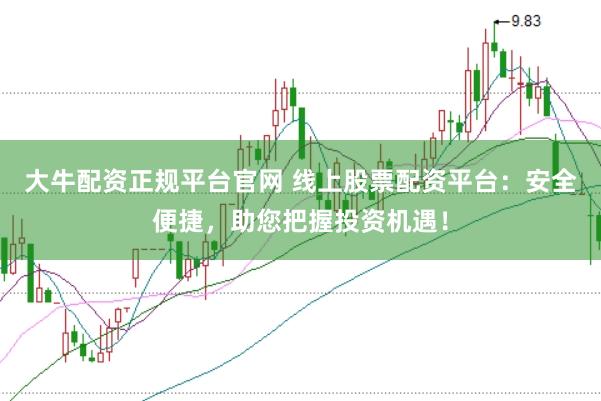 大牛配资正规平台官网 线上股票配资平台：安全便捷，助您把握投资机遇！