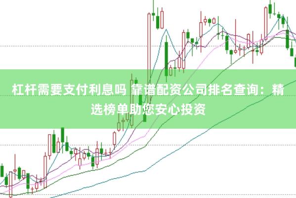 杠杆需要支付利息吗 靠谱配资公司排名查询：精选榜单助您安心投资