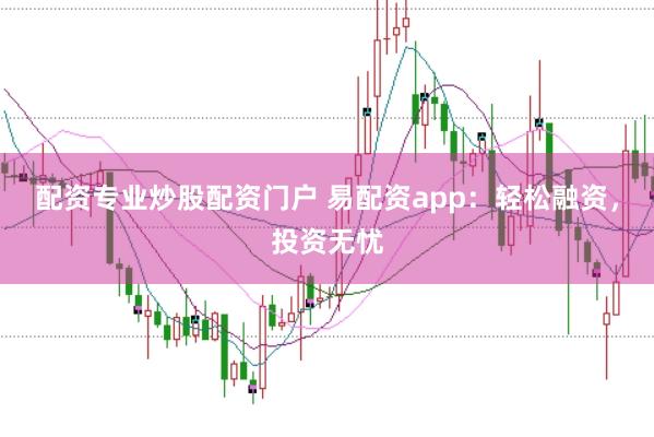 配资专业炒股配资门户 易配资app：轻松融资，投资无忧