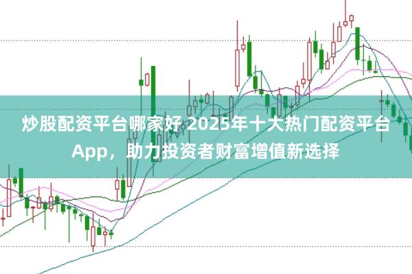 炒股配资平台哪家好 2025年十大热门配资平台App，助力投资者财富增值新选择