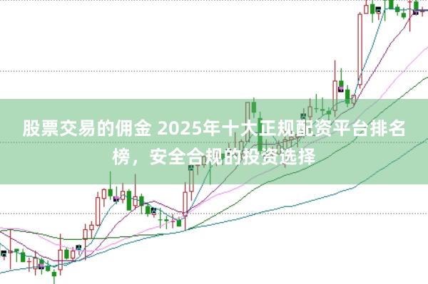 股票交易的佣金 2025年十大正规配资平台排名榜，安全合规的投资选择