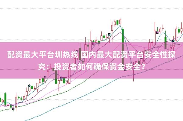 配资最大平台圳热线 国内最大配资平台安全性探究：投资者如何确保资金安全？