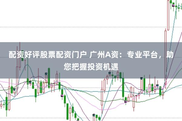 配资好评股票配资门户 广州A资：专业平台，助您把握投资机遇