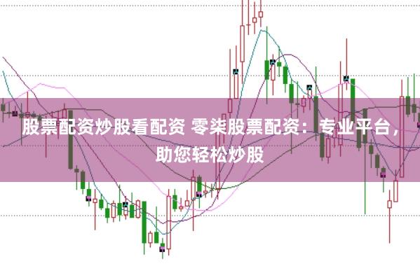 股票配资炒股看配资 零柒股票配资：专业平台，助您轻松炒股