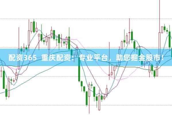 配资365  重庆配资：专业平台，助您掘金股市！