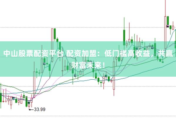 中山股票配资平台 配资加盟：低门槛高收益，共赢财富未来！