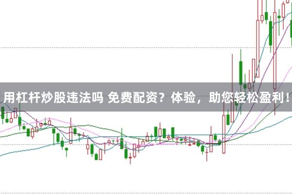 用杠杆炒股违法吗 免费配资？体验，助您轻松盈利！
