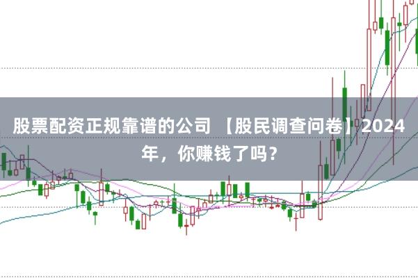 股票配资正规靠谱的公司 【股民调查问卷】2024年，你赚钱了吗？