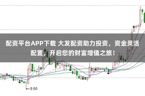 配资平台APP下载 大发配资助力投资，资金灵活配置，开启您的财富增值之旅！