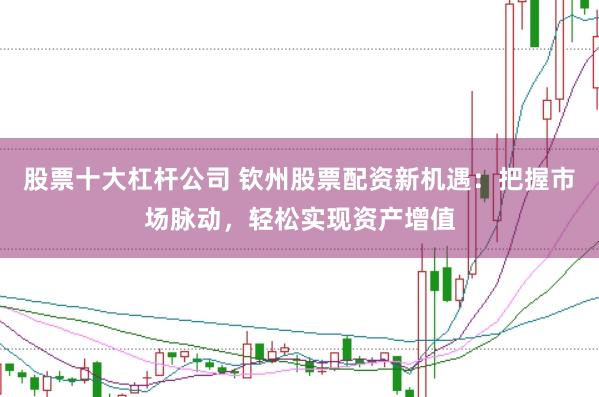 股票十大杠杆公司 钦州股票配资新机遇：把握市场脉动，轻松实现资产增值