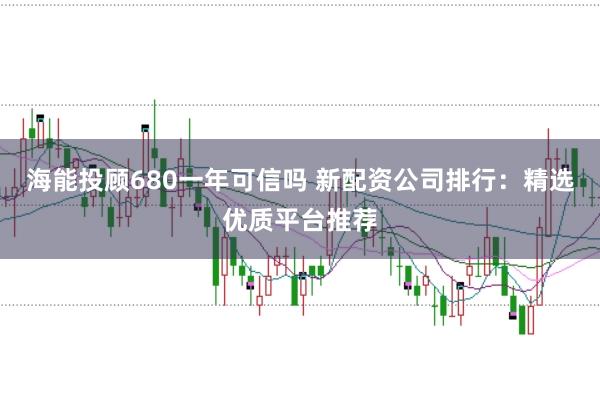 海能投顾680一年可信吗 新配资公司排行：精选优质平台推荐