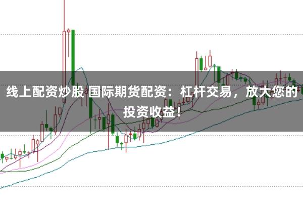线上配资炒股 国际期货配资：杠杆交易，放大您的投资收益！