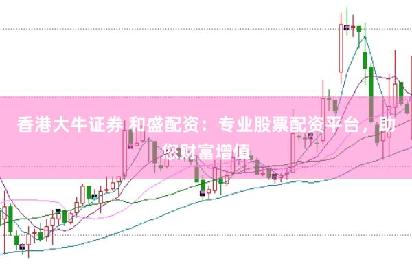 香港大牛证券 和盛配资：专业股票配资平台，助您财富增值
