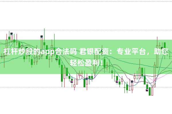 杠杆炒股的app合法吗 君银配资：专业平台，助您轻松盈利！