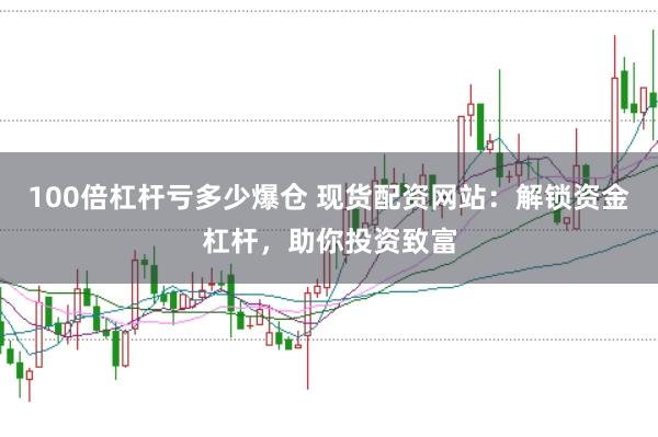 100倍杠杆亏多少爆仓 现货配资网站：解锁资金杠杆，助你投资致富