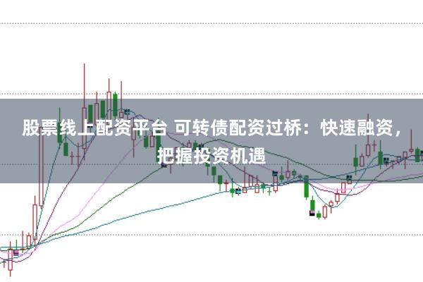 股票线上配资平台 可转债配资过桥：快速融资，把握投资机遇
