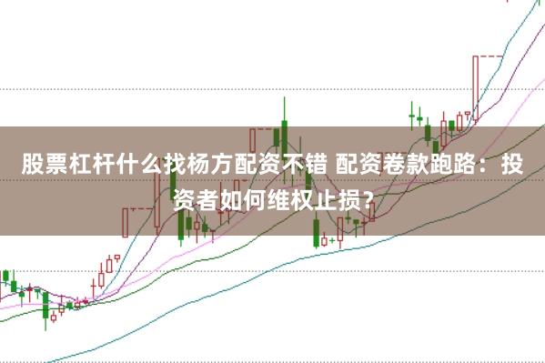 股票杠杆什么找杨方配资不错 配资卷款跑路：投资者如何维权止损？