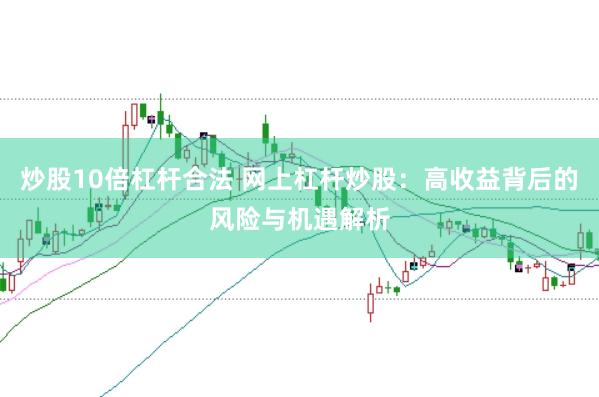 炒股10倍杠杆合法 网上杠杆炒股：高收益背后的风险与机遇解析
